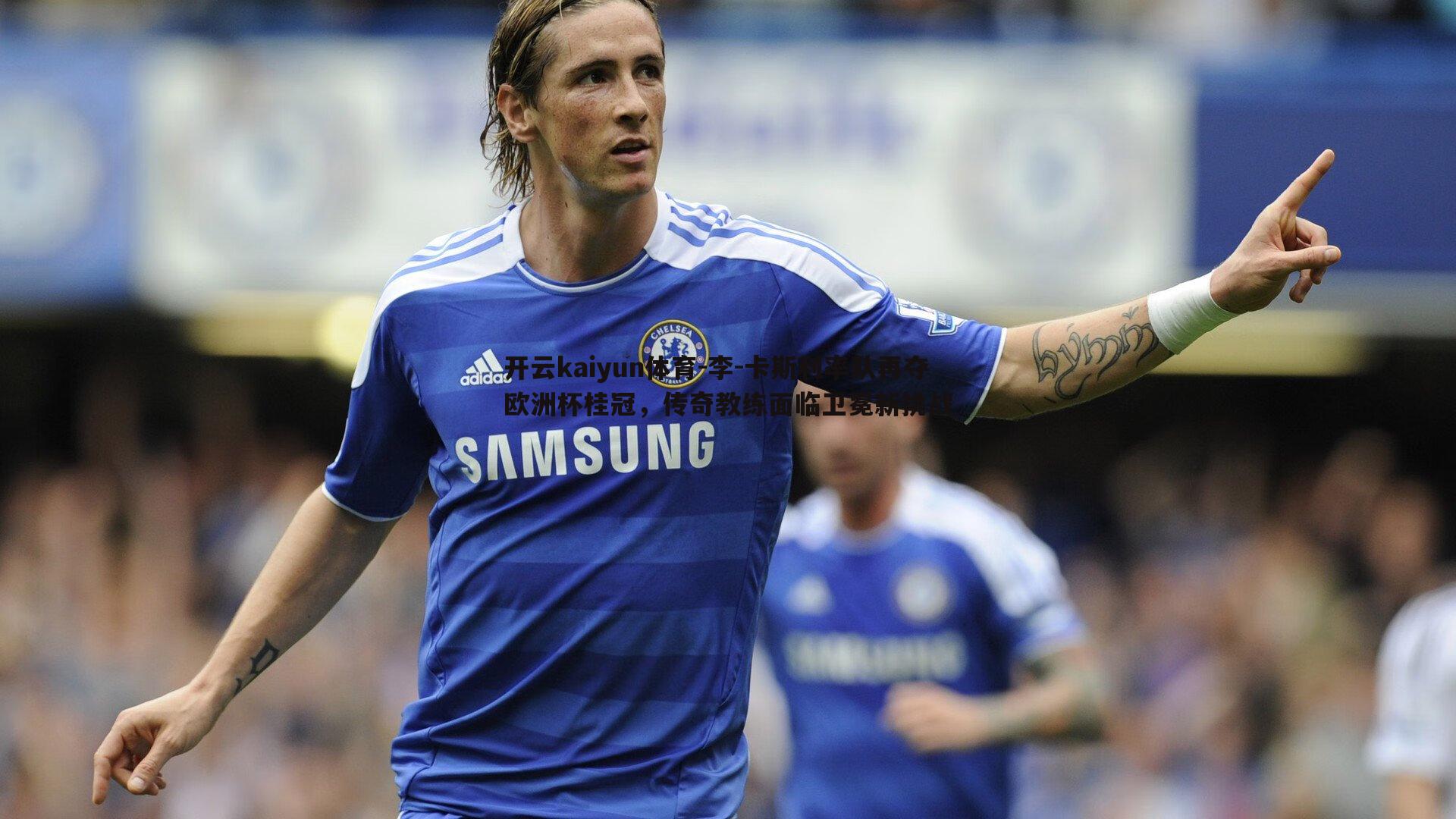 李-卡斯利率队再夺欧洲杯桂冠,传奇教练面临卫冕新挑战