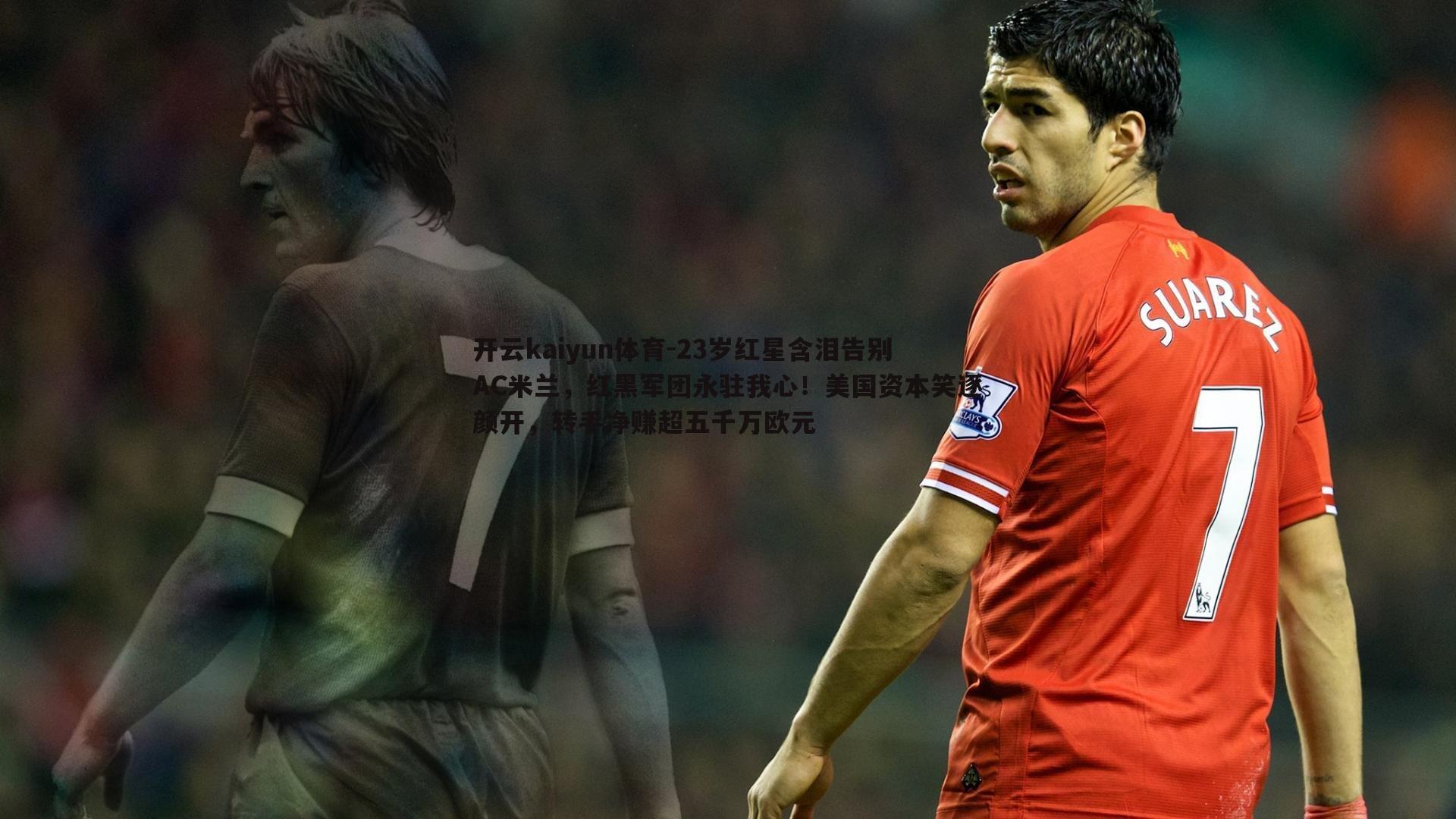 23岁红星含泪告别AC米兰,红黑军团永驻我心!美国资本笑逐颜开,转手净赚超五千万欧元