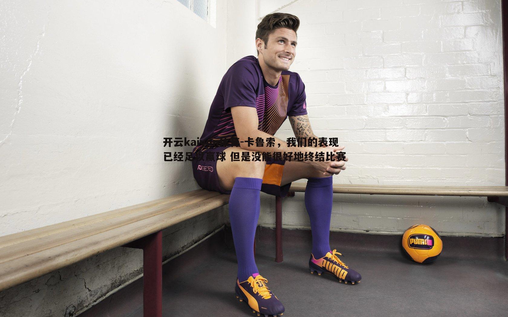 卡鲁索，我们的表现已经足以赢球 但是没能很好地终结比赛